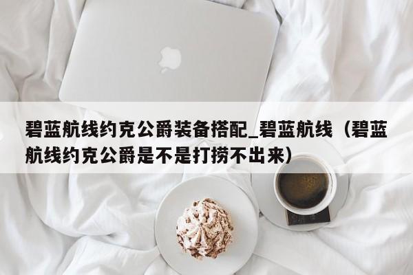 碧蓝航线约克公爵装备搭配_碧蓝航线（碧蓝航线约克公爵是不是打捞不出来）