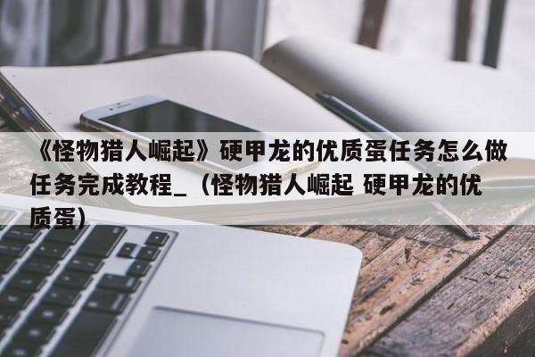 《怪物猎人崛起》硬甲龙的优质蛋任务怎么做任务完成教程_（怪物猎人崛起 硬甲龙的优质蛋）