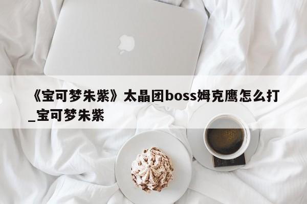 《宝可梦朱紫》太晶团boss姆克鹰怎么打_宝可梦朱紫