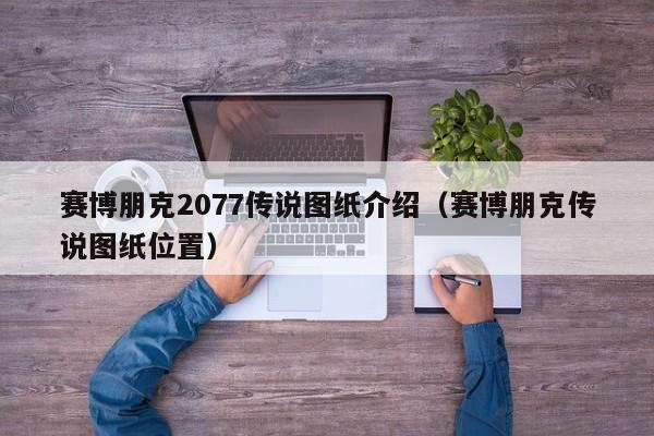 赛博朋克2077传说图纸介绍（赛博朋克传说图纸位置）