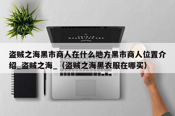 盗贼之海黑市商人在什么地方黑市商人位置介绍_盗贼之海_（盗贼之海黑衣服在哪买）
