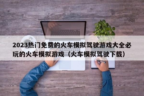 2023热门免费的火车模拟驾驶游戏大全必玩的火车模拟游戏（火车模拟驾驶下载）