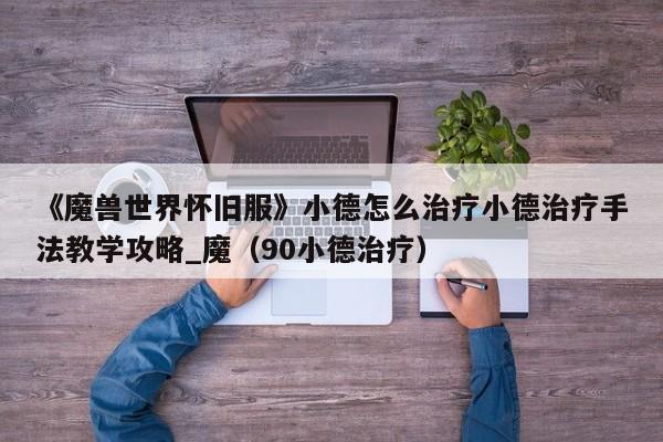 《魔兽世界怀旧服》小德怎么治疗小德治疗手法教学攻略_魔（90小德治疗）