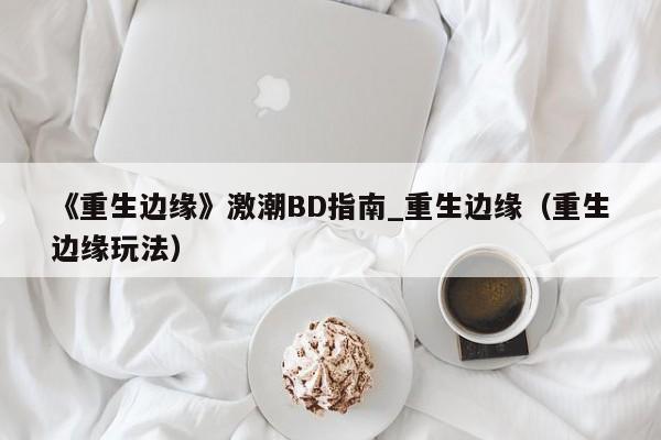 《重生边缘》激潮BD指南_重生边缘（重生边缘玩法）