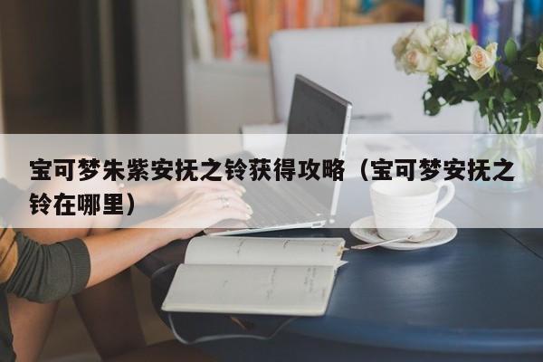宝可梦朱紫安抚之铃获得攻略（宝可梦安抚之铃在哪里）