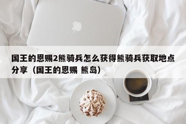 国王的恩赐2熊骑兵怎么获得熊骑兵获取地点分享（国王的恩赐 熊岛）