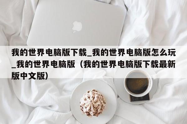 我的世界电脑版下载_我的世界电脑版怎么玩_我的世界电脑版（我的世界电脑版下载最新版中文版）