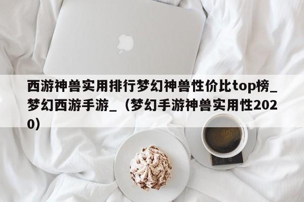 西游神兽实用排行梦幻神兽性价比top榜_梦幻西游手游_（梦幻手游神兽实用性2020）