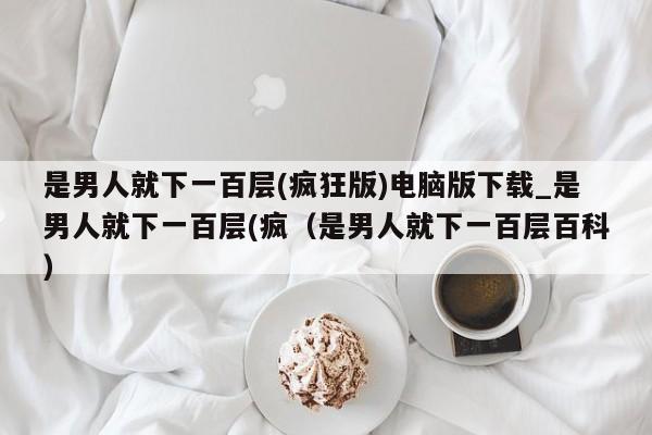 是男人就下一百层(疯狂版)电脑版下载_是男人就下一百层(疯（是男人就下一百层百科）