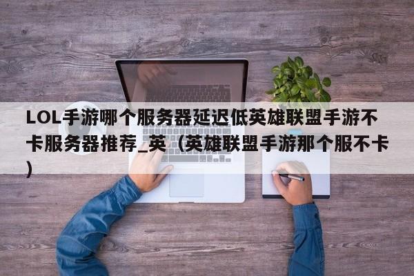 LOL手游哪个服务器延迟低英雄联盟手游不卡服务器推荐_英（英雄联盟手游那个服不卡）