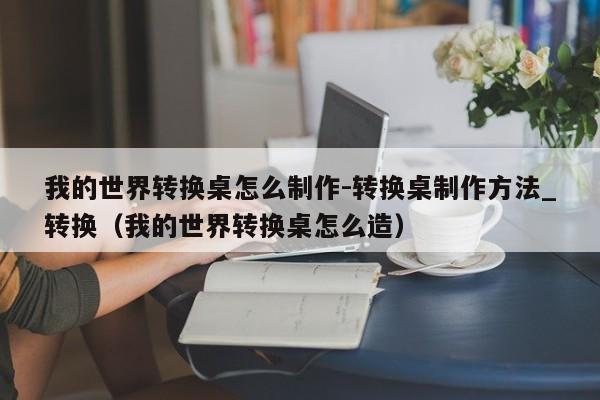 我的世界转换桌怎么制作-转换桌制作方法_转换（我的世界转换桌怎么造）