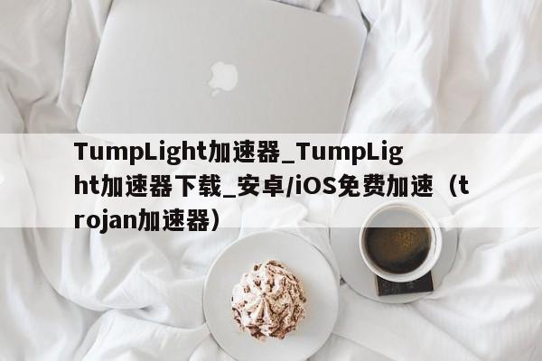TumpLight加速器_TumpLight加速器下载_安卓/iOS免费加速（trojan加速器）