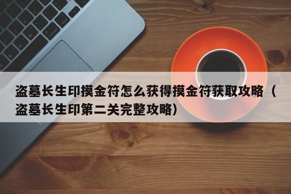 盗墓长生印摸金符怎么获得摸金符获取攻略（盗墓长生印第二关完整攻略）