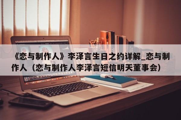 《恋与制作人》李泽言生日之约详解_恋与制作人（恋与制作人李泽言短信明天董事会）
