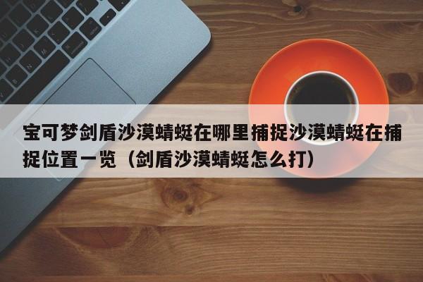 宝可梦剑盾沙漠蜻蜓在哪里捕捉沙漠蜻蜓在捕捉位置一览（剑盾沙漠蜻蜓怎么打）