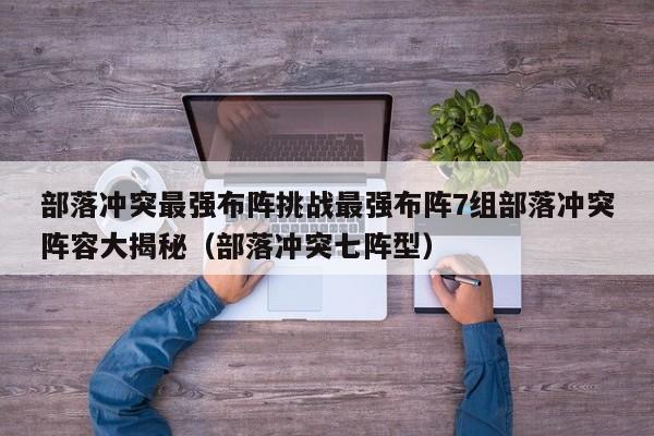 部落冲突最强布阵挑战最强布阵7组部落冲突阵容大揭秘（部落冲突七阵型）