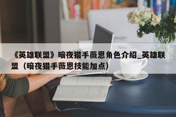 《英雄联盟》暗夜猎手薇恩角色介绍_英雄联盟（暗夜猎手薇恩技能加点）