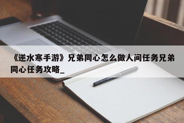 《逆水寒手游》兄弟同心怎么做人间任务兄弟同心任务攻略_