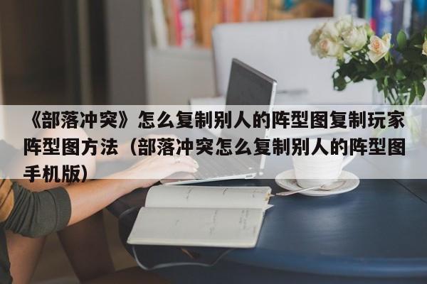 《部落冲突》怎么复制别人的阵型图复制玩家阵型图方法（部落冲突怎么复制别人的阵型图手机版）