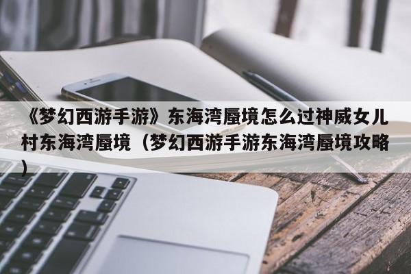 《梦幻西游手游》东海湾蜃境怎么过神威女儿村东海湾蜃境（梦幻西游手游东海湾蜃境攻略）