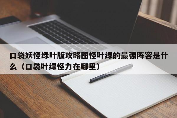 口袋妖怪绿叶版攻略图怪叶绿的最强阵容是什么（口袋叶绿怪力在哪里）