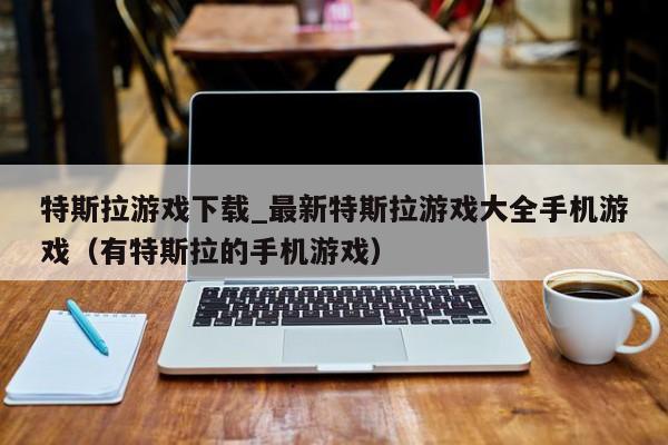 特斯拉游戏下载_最新特斯拉游戏大全手机游戏（有特斯拉的手机游戏）