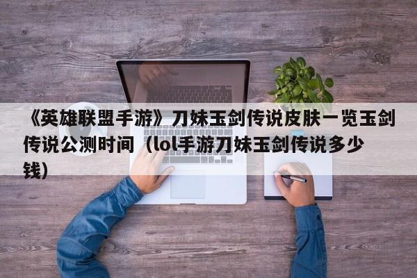 《英雄联盟手游》刀妹玉剑传说皮肤一览玉剑传说公测时间（lol手游刀妹玉剑传说多少钱）