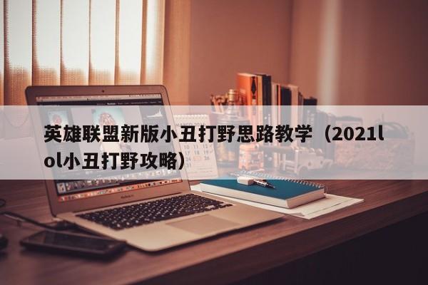 英雄联盟新版小丑打野思路教学（2021lol小丑打野攻略）