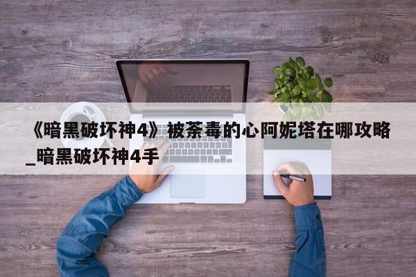 《暗黑破坏神4》被荼毒的心阿妮塔在哪攻略_暗黑破坏神4手