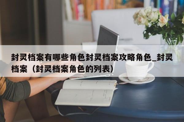 封灵档案有哪些角色封灵档案攻略角色_封灵档案（封灵档案角色的列表）
