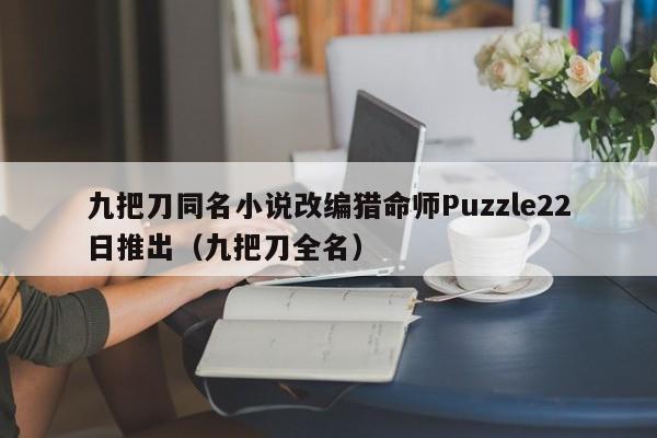 九把刀同名小说改编猎命师Puzzle22日推出（九把刀全名）