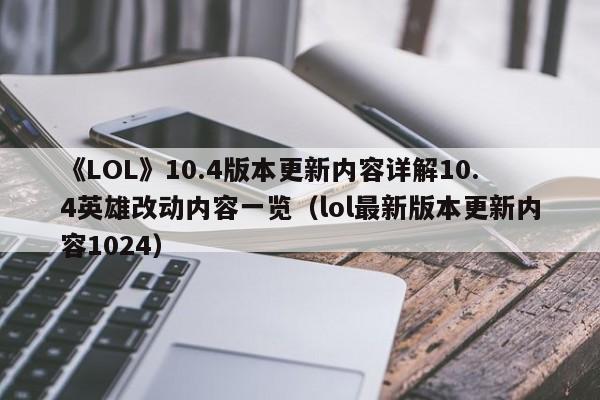 《LOL》10.4版本更新内容详解10.4英雄改动内容一览（lol最新版本更新内容1024）