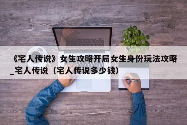 《宅人传说》女生攻略开局女生身份玩法攻略_宅人传说（宅人传说多少钱）