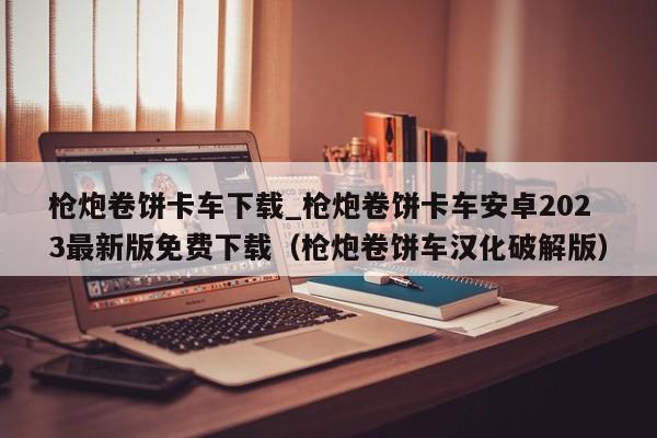 枪炮卷饼卡车下载_枪炮卷饼卡车安卓2023最新版免费下载（枪炮卷饼车汉化破解版）