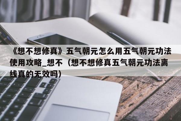 《想不想修真》五气朝元怎么用五气朝元功法使用攻略_想不（想不想修真五气朝元功法离线真的无效吗）