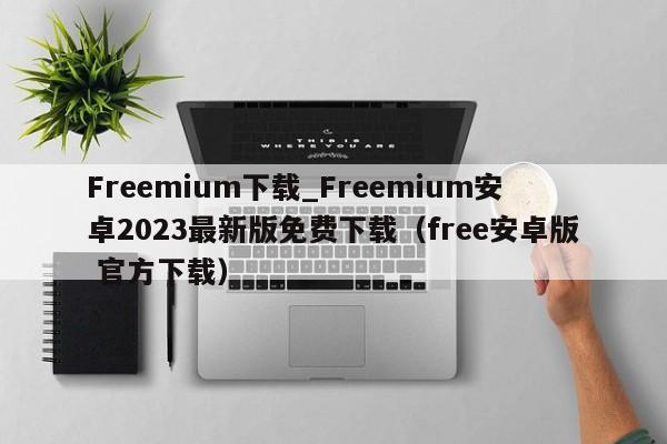 Freemium下载_Freemium安卓2023最新版免费下载（free安卓版 官方下载）