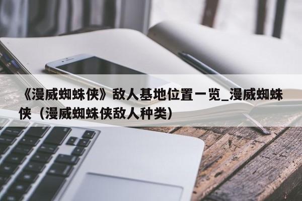 《漫威蜘蛛侠》敌人基地位置一览_漫威蜘蛛侠（漫威蜘蛛侠敌人种类）