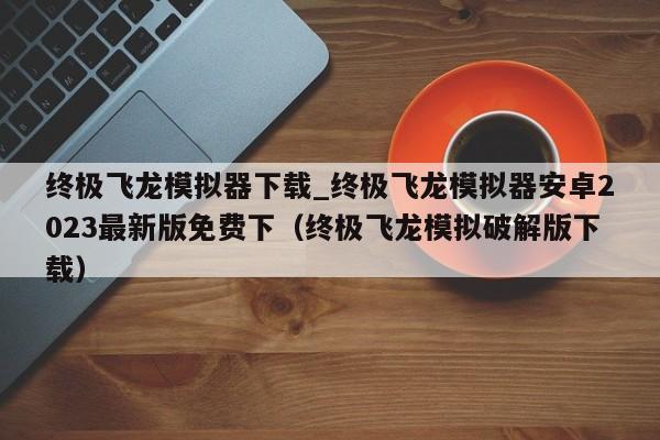 终极飞龙模拟器下载_终极飞龙模拟器安卓2023最新版免费下（终极飞龙模拟破解版下载）