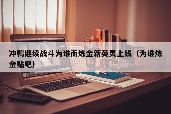 冲鸭继续战斗为谁而炼金新英灵上线（为谁炼金贴吧）