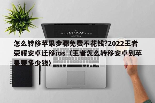 怎么转移苹果步骤免费不花钱?2022王者荣耀安卓迁移ios（王者怎么转移安卓到苹果要多少钱）