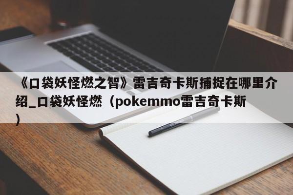 《口袋妖怪燃之智》雷吉奇卡斯捕捉在哪里介绍_口袋妖怪燃（pokemmo雷吉奇卡斯）