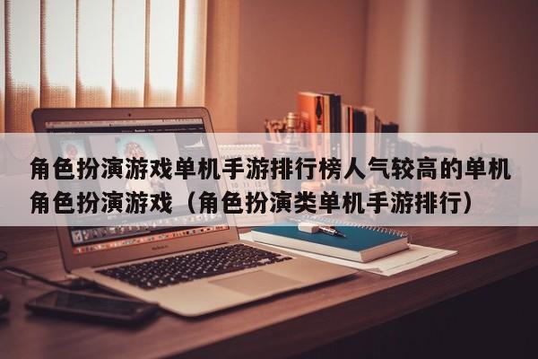 角色扮演游戏单机手游排行榜人气较高的单机角色扮演游戏（角色扮演类单机手游排行）