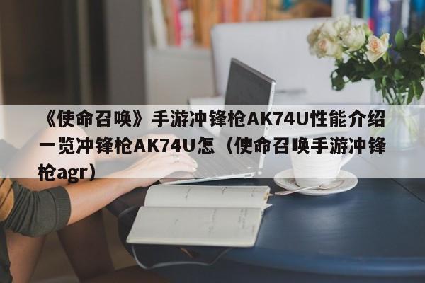 《使命召唤》手游冲锋枪AK74U性能介绍一览冲锋枪AK74U怎（使命召唤手游冲锋枪agr）