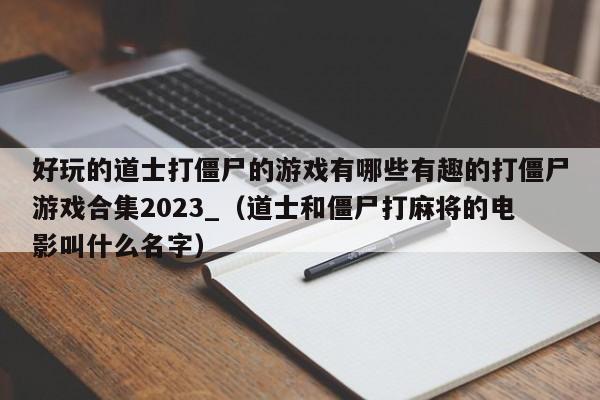 好玩的道士打僵尸的游戏有哪些有趣的打僵尸游戏合集2023_（道士和僵尸打麻将的电影叫什么名字）