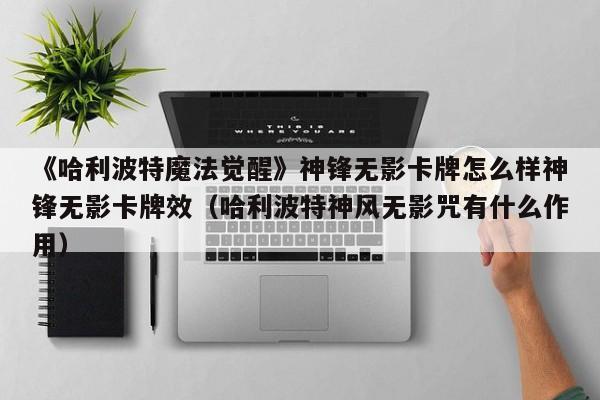 《哈利波特魔法觉醒》神锋无影卡牌怎么样神锋无影卡牌效（哈利波特神风无影咒有什么作用）
