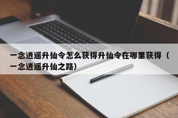 一念逍遥升仙令怎么获得升仙令在哪里获得（一念逍遥升仙之路）