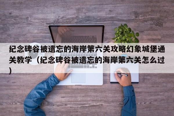 纪念碑谷被遗忘的海岸第六关攻略幻象城堡通关教学（纪念碑谷被遗忘的海岸第六关怎么过）