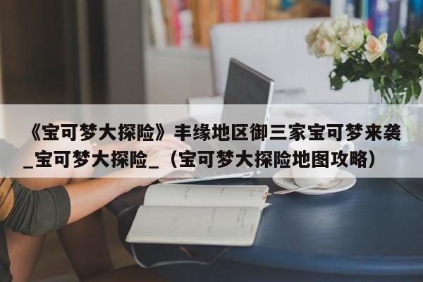 《宝可梦大探险》丰缘地区御三家宝可梦来袭_宝可梦大探险_（宝可梦大探险地图攻略）