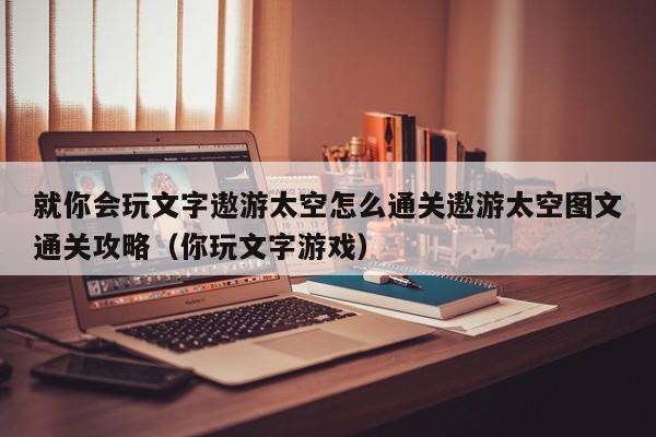 就你会玩文字遨游太空怎么通关遨游太空图文通关攻略（你玩文字游戏）