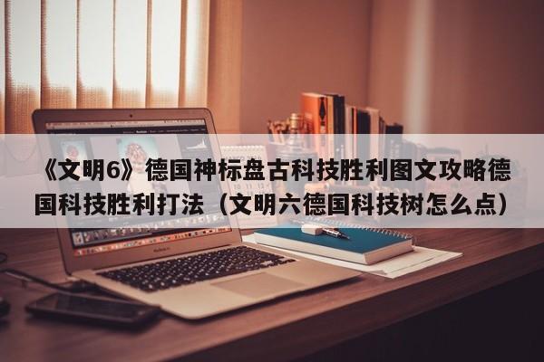 《文明6》德国神标盘古科技胜利图文攻略德国科技胜利打法（文明六德国科技树怎么点）